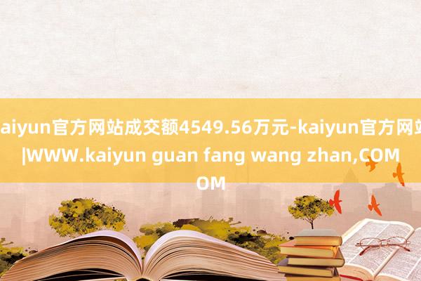 kaiyun官方网站成交额4549.56万元-kaiyun官方网站|WWW.kaiyun guan fang wang zhan,COM