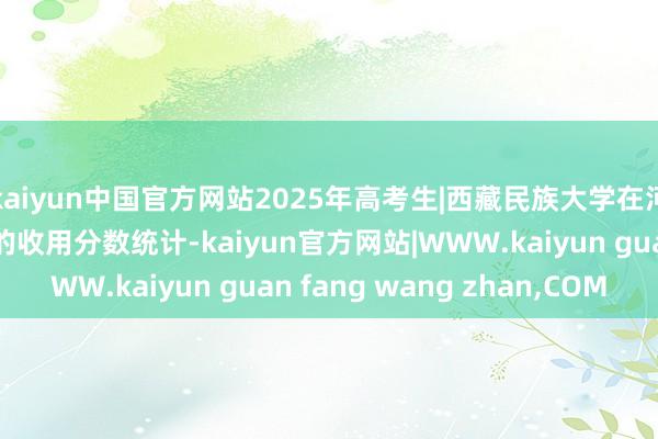 kaiyun中国官方网站2025年高考生|西藏民族大学在河北省招生专科近三年的收用分数统计-kaiyun官方网站|WWW.kaiyun guan fang wang zhan,COM