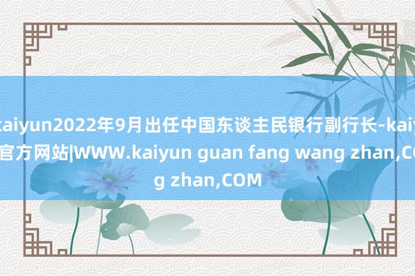 kaiyun2022年9月出任中国东谈主民银行副行长-kaiyun官方网站|WWW.kaiyun guan fang wang zhan,COM