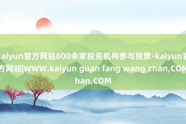 kaiyun官方网站800余家投资机构参与投票-kaiyun官方网站|WWW.kaiyun guan fang wang zhan,COM