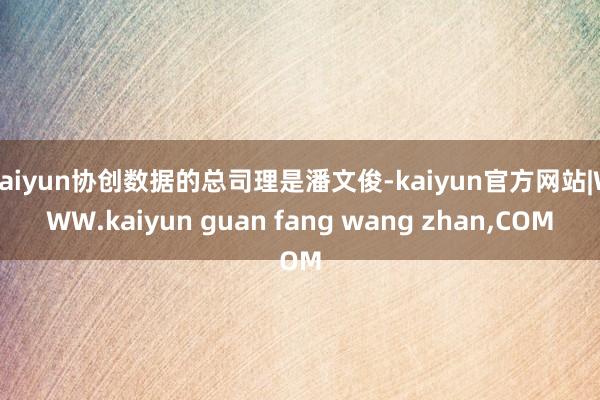 kaiyun协创数据的总司理是潘文俊-kaiyun官方网站|WWW.kaiyun guan fang wang zhan,COM