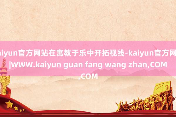 kaiyun官方网站在寓教于乐中开拓视线-kaiyun官方网站|WWW.kaiyun guan fang wang zhan,COM