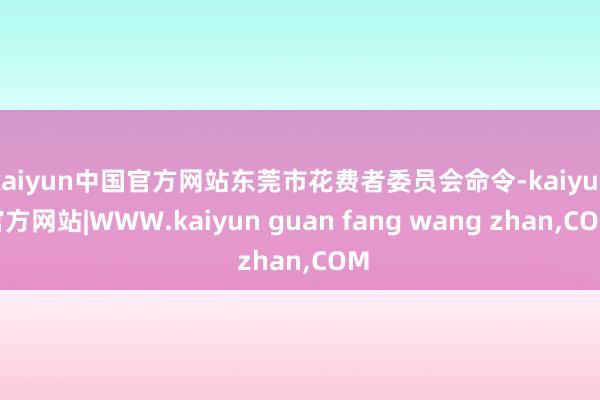 kaiyun中国官方网站东莞市花费者委员会命令-kaiyun官方网站|WWW.kaiyun guan fang wang zhan,COM