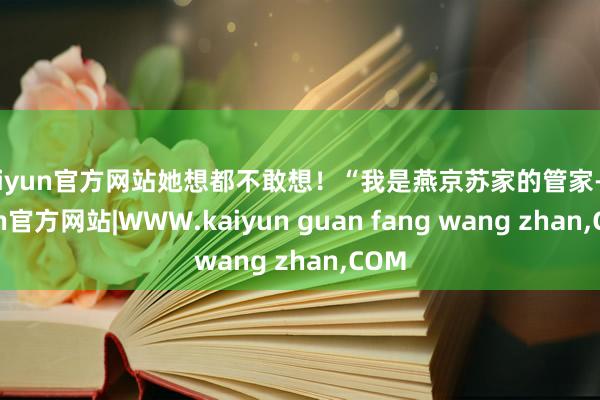 kaiyun官方网站她想都不敢想！“我是燕京苏家的管家-kaiyun官方网站|WWW.kaiyun guan fang wang zhan,COM