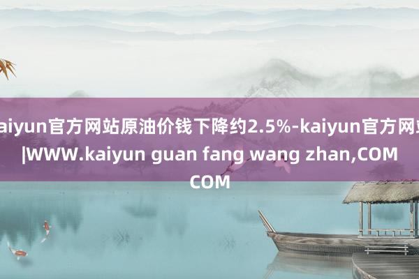 kaiyun官方网站原油价钱下降约2.5%-kaiyun官方网站|WWW.kaiyun guan fang wang zhan,COM