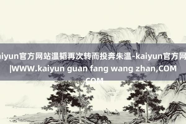 kaiyun官方网站温韬再次转而投奔朱温-kaiyun官方网站|WWW.kaiyun guan fang wang zhan,COM
