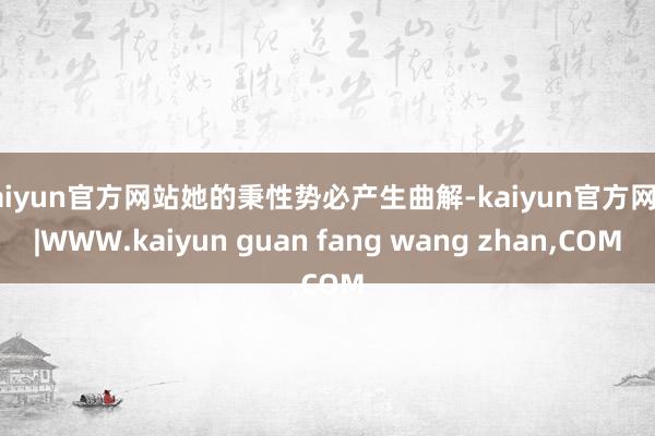 kaiyun官方网站她的秉性势必产生曲解-kaiyun官方网站|WWW.kaiyun guan fang wang zhan,COM