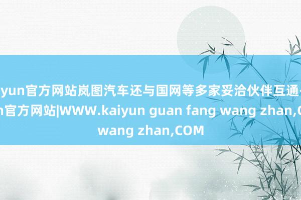 kaiyun官方网站岚图汽车还与国网等多家妥洽伙伴互通-kaiyun官方网站|WWW.kaiyun guan fang wang zhan,COM