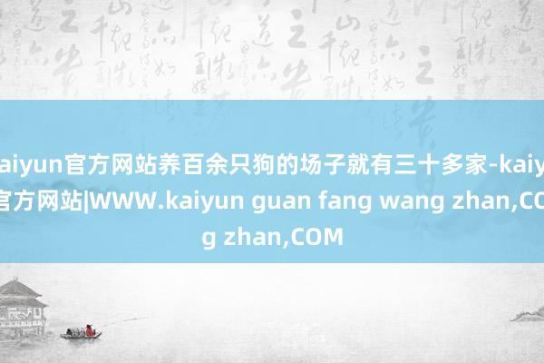 kaiyun官方网站养百余只狗的场子就有三十多家-kaiyun官方网站|WWW.kaiyun guan fang wang zhan,COM