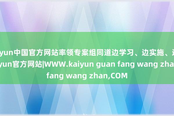 kaiyun中国官方网站率领专案组同道边学习、边实施、边转头-kaiyun官方网站|WWW.kaiyun guan fang wang zhan,COM