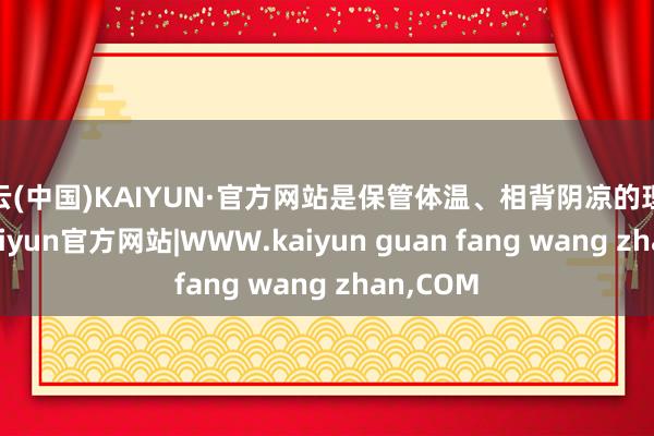开云(中国)KAIYUN·官方网站是保管体温、相背阴凉的理思食材-kaiyun官方网站|WWW.kaiyun guan fang wang zhan,COM