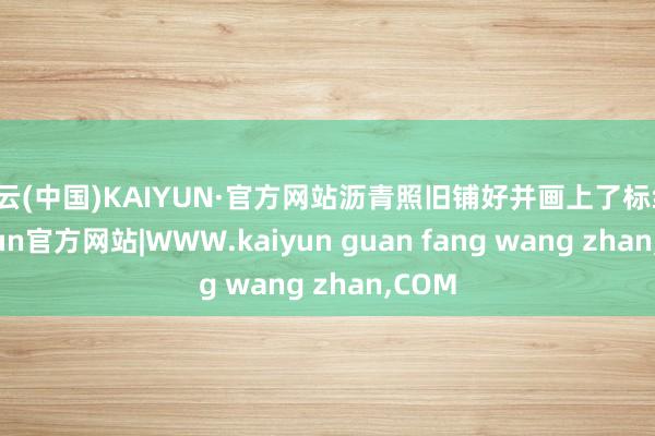 开云(中国)KAIYUN·官方网站沥青照旧铺好并画上了标线-kaiyun官方网站|WWW.kaiyun guan fang wang zhan,COM