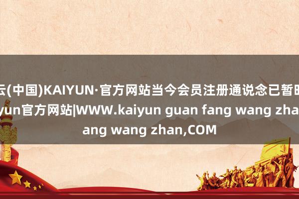 开云(中国)KAIYUN·官方网站当今会员注册通说念已暂时关闭-kaiyun官方网站|WWW.kaiyun guan fang wang zhan,COM