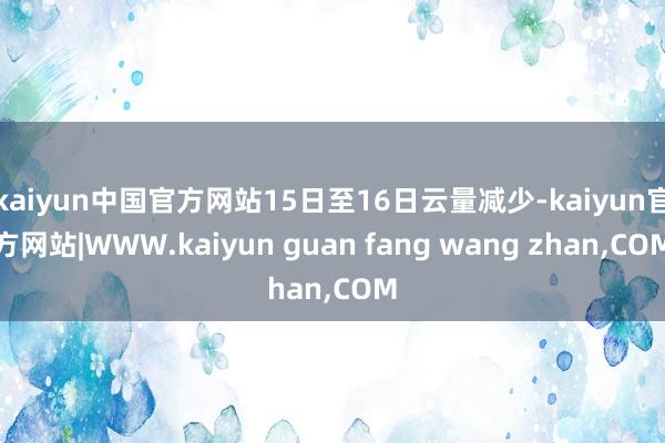 kaiyun中国官方网站15日至16日云量减少-kaiyun官方网站|WWW.kaiyun guan fang wang zhan,COM