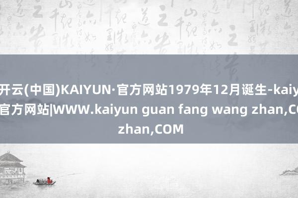 开云(中国)KAIYUN·官方网站1979年12月诞生-kaiyun官方网站|WWW.kaiyun guan fang wang zhan,COM