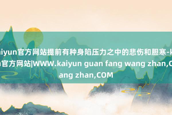 kaiyun官方网站提前有种身陷压力之中的悲伤和胆寒-kaiyun官方网站|WWW.kaiyun guan fang wang zhan,COM
