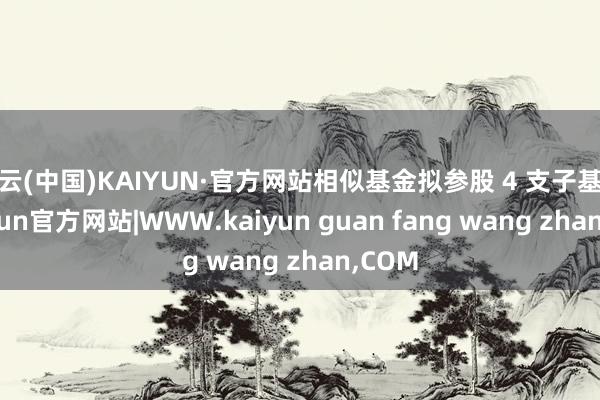 开云(中国)KAIYUN·官方网站相似基金拟参股 4 支子基金-kaiyun官方网站|WWW.kaiyun guan fang wang zhan,COM