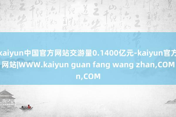 kaiyun中国官方网站交游量0.1400亿元-kaiyun官方网站|WWW.kaiyun guan fang wang zhan,COM