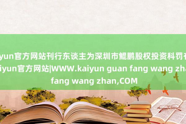 kaiyun官方网站刊行东谈主为深圳市鲲鹏股权投资科罚有限公司-kaiyun官方网站|WWW.kaiyun guan fang wang zhan,COM