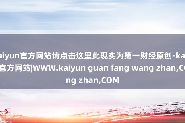 kaiyun官方网站请点击这里此现实为第一财经原创-kaiyun官方网站|WWW.kaiyun guan fang wang zhan,COM