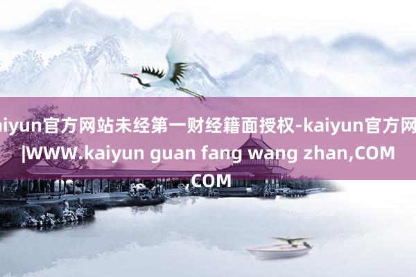 kaiyun官方网站未经第一财经籍面授权-kaiyun官方网站|WWW.kaiyun guan fang wang zhan,COM