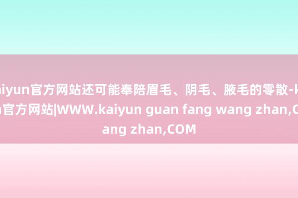kaiyun官方网站还可能奉陪眉毛、阴毛、腋毛的零散-kaiyun官方网站|WWW.kaiyun guan fang wang zhan,COM