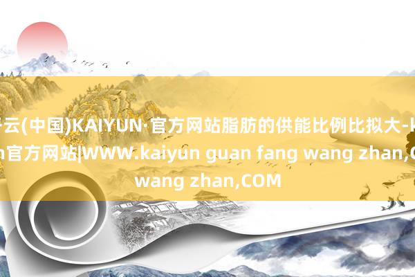 开云(中国)KAIYUN·官方网站脂肪的供能比例比拟大-kaiyun官方网站|WWW.kaiyun guan fang wang zhan,COM