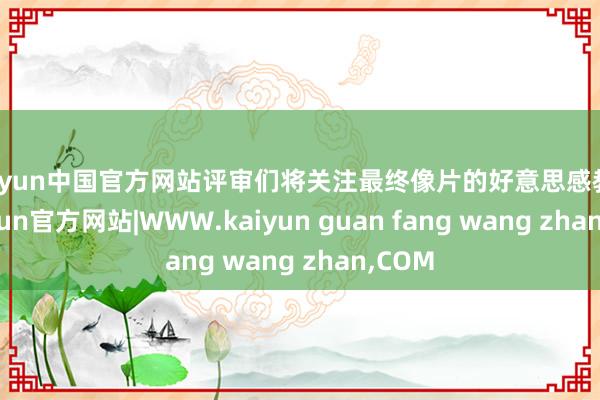 kaiyun中国官方网站评审们将关注最终像片的好意思感教学-kaiyun官方网站|WWW.kaiyun guan fang wang zhan,COM