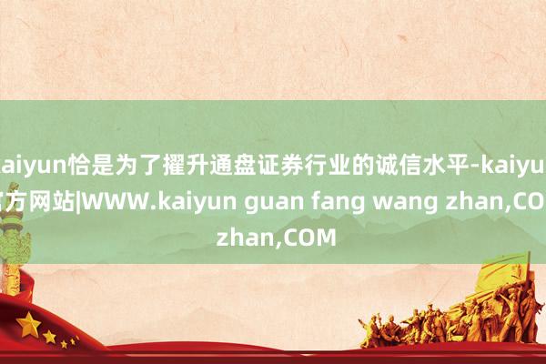 kaiyun恰是为了擢升通盘证券行业的诚信水平-kaiyun官方网站|WWW.kaiyun guan fang wang zhan,COM