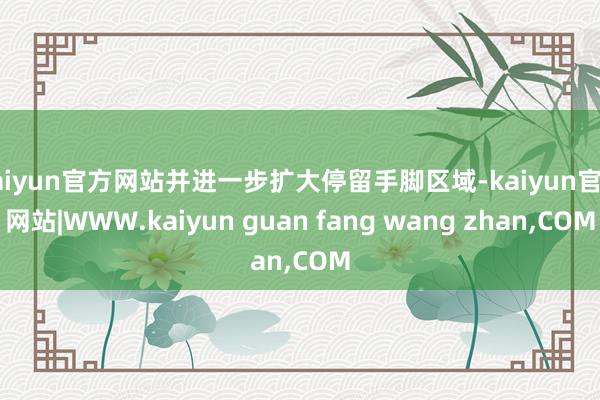 kaiyun官方网站并进一步扩大停留手脚区域-kaiyun官方网站|WWW.kaiyun guan fang wang zhan,COM