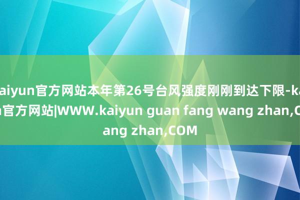 kaiyun官方网站本年第26号台风强度刚刚到达下限-kaiyun官方网站|WWW.kaiyun guan fang wang zhan,COM