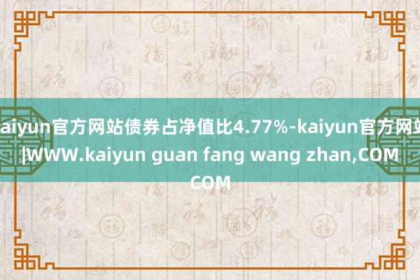kaiyun官方网站债券占净值比4.77%-kaiyun官方网站|WWW.kaiyun guan fang wang zhan,COM