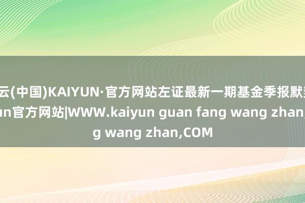 开云(中国)KAIYUN·官方网站左证最新一期基金季报默契-kaiyun官方网站|WWW.kaiyun guan fang wang zhan,COM