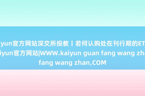 kaiyun官方网站深交所投教丨若何认购处在刊行期的ETF（上）-kaiyun官方网站|WWW.kaiyun guan fang wang zhan,COM