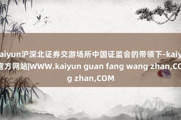 kaiyun沪深北证券交游场所中国证监会的带领下-kaiyun官方网站|WWW.kaiyun guan fang wang zhan,COM