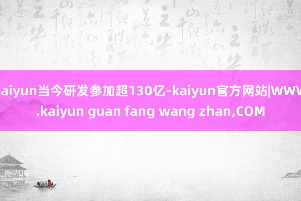 kaiyun当今研发参加超130亿-kaiyun官方网站|WWW.kaiyun guan fang wang zhan,COM