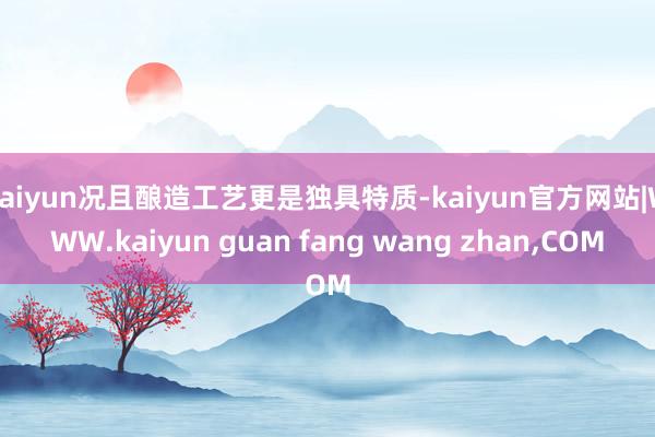 kaiyun况且酿造工艺更是独具特质-kaiyun官方网站|WWW.kaiyun guan fang wang zhan,COM
