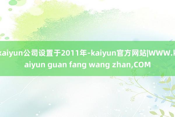 kaiyun公司设置于2011年-kaiyun官方网站|WWW.kaiyun guan fang wang zhan,COM