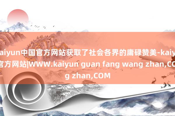 kaiyun中国官方网站获取了社会各界的庸碌赞美-kaiyun官方网站|WWW.kaiyun guan fang wang zhan,COM