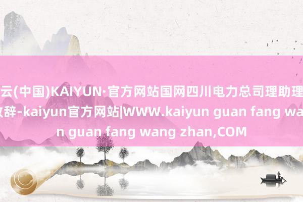 开云(中国)KAIYUN·官方网站国网四川电力总司理助理刘洋出席会议并致辞-kaiyun官方网站|WWW.kaiyun guan fang wang zhan,COM