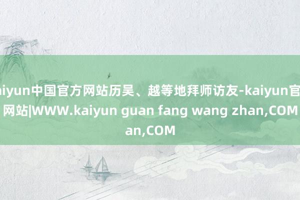 kaiyun中国官方网站历吴、越等地拜师访友-kaiyun官方网站|WWW.kaiyun guan fang wang zhan,COM