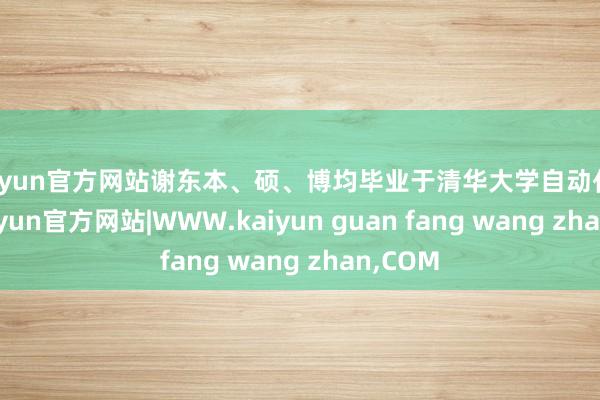 kaiyun官方网站谢东本、硕、博均毕业于清华大学自动化专科-kaiyun官方网站|WWW.kaiyun guan fang wang zhan,COM