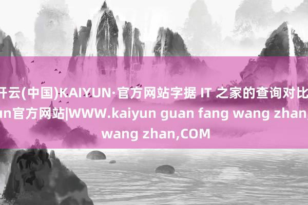 开云(中国)KAIYUN·官方网站字据 IT 之家的查询对比-kaiyun官方网站|WWW.kaiyun guan fang wang zhan,COM