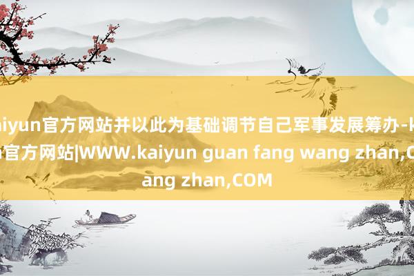 kaiyun官方网站并以此为基础调节自己军事发展筹办-kaiyun官方网站|WWW.kaiyun guan fang wang zhan,COM