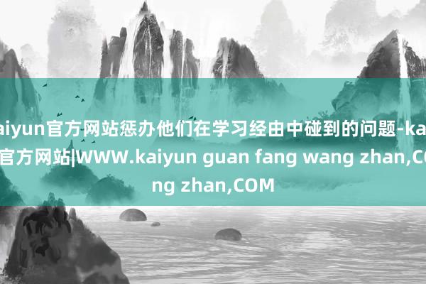 kaiyun官方网站惩办他们在学习经由中碰到的问题-kaiyun官方网站|WWW.kaiyun guan fang wang zhan,COM