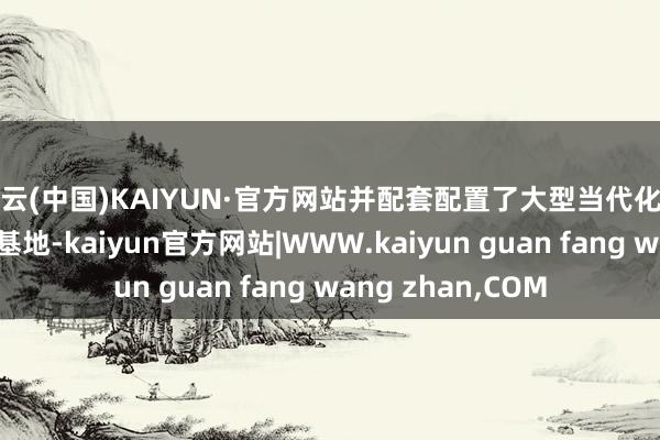 开云(中国)KAIYUN·官方网站并配套配置了大型当代化的精密铸锻件坐褥基地-kaiyun官方网站|WWW.kaiyun guan fang wang zhan,COM
