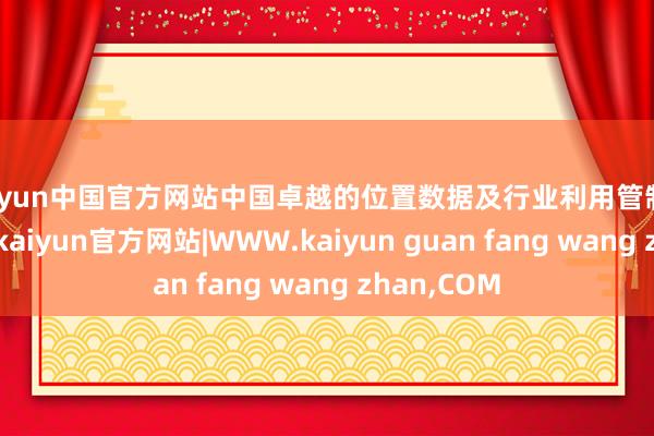 kaiyun中国官方网站中国卓越的位置数据及行业利用管制决议提供商-kaiyun官方网站|WWW.kaiyun guan fang wang zhan,COM
