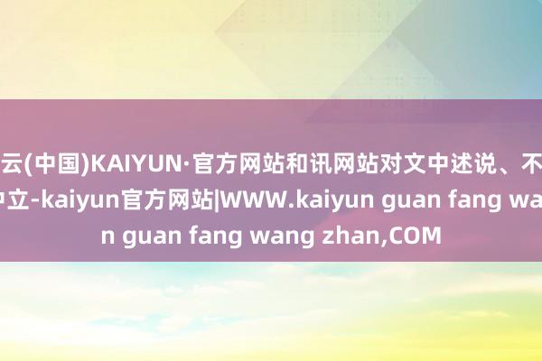 开云(中国)KAIYUN·官方网站和讯网站对文中述说、不雅点判断保合手中立-kaiyun官方网站|WWW.kaiyun guan fang wang zhan,COM