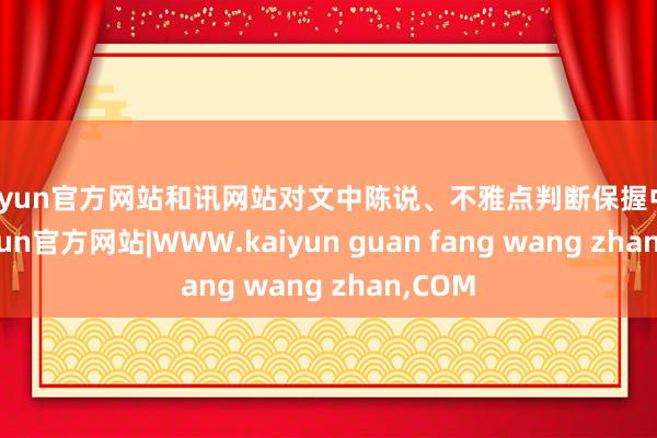kaiyun官方网站和讯网站对文中陈说、不雅点判断保握中立-kaiyun官方网站|WWW.kaiyun guan fang wang zhan,COM