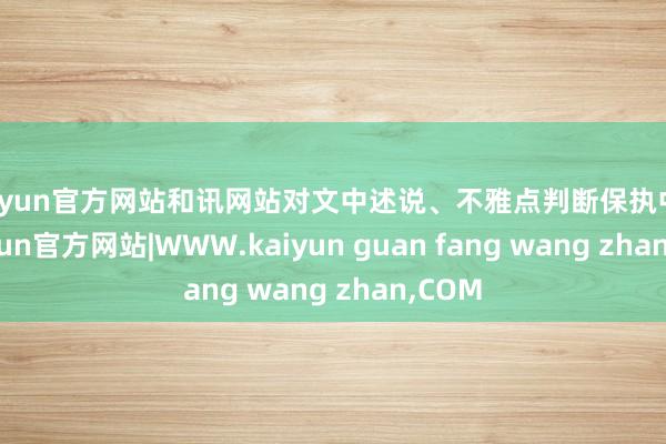 kaiyun官方网站和讯网站对文中述说、不雅点判断保执中立-kaiyun官方网站|WWW.kaiyun guan fang wang zhan,COM